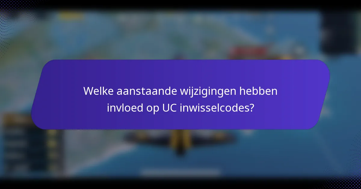 Welke aanstaande wijzigingen hebben invloed op UC inwisselcodes?