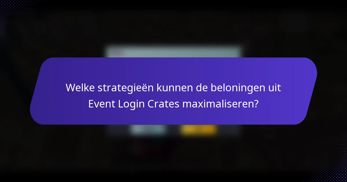 Welke strategieën kunnen de beloningen uit Event Login Crates maximaliseren?